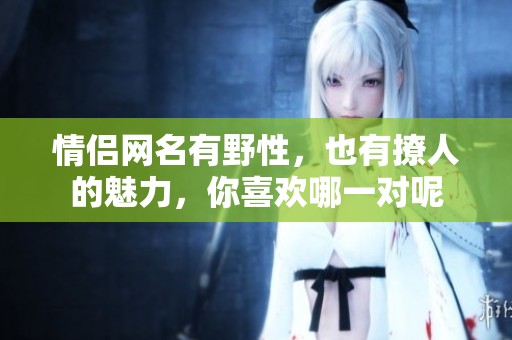 情侣网名有野性，也有撩人的魅力，你喜欢哪一对呢