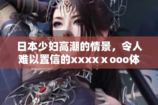日本少妇高潮的情景，令人难以置信的xxxxⅹooo体验