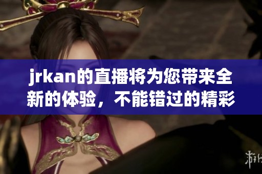 jrkan的直播将为您带来全新的体验，不能错过的精彩内容！