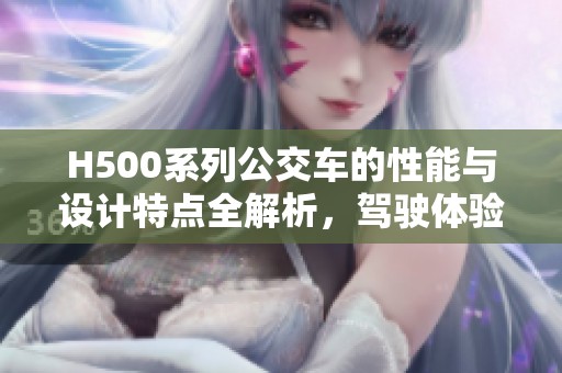 H500系列公交车的性能与设计特点全解析，驾驶体验如何让人惊艳