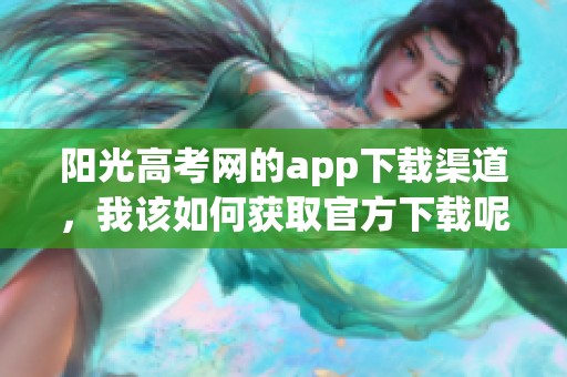 阳光高考网的app下载渠道，我该如何获取官方下载呢