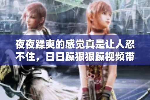 **躁爽的感觉真是让人忍不住，**躁**躁视频带来的快感无法抵挡