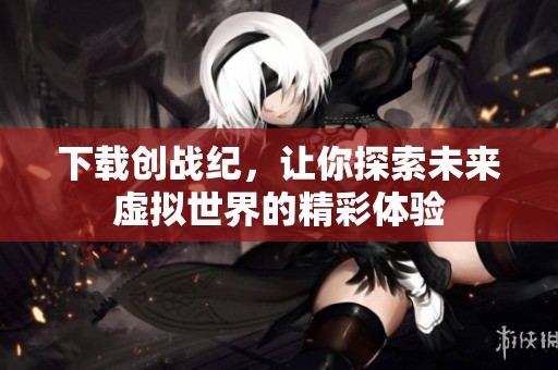 下载创战纪，让你探索未来虚拟世界的精彩体验