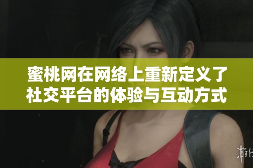 蜜桃网在网络上重新定义了社交平台的体验与互动方式