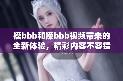 摸bbb和揉bbb视频带来的全新体验，精彩内容不容错过