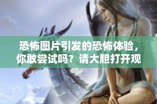 恐怖图片引发的恐怖体验，你敢尝试吗？请大胆打开观看！