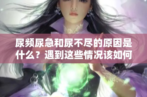尿频尿急和尿不尽的原因是什么？遇到这些情况该如何处理呢？
