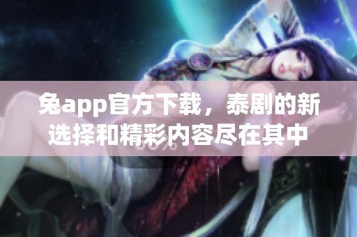 兔app官方下载，泰剧的新选择和精彩内容尽在其中