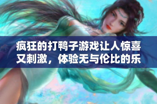 疯狂的打鸭子游戏让人惊喜又刺激，体验无与伦比的乐趣与挑战。