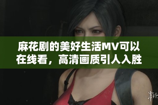 麻花剧的美好生活MV可以在线看，高清画质引人入胜。