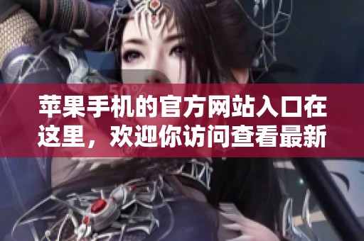 苹果手机的官方网站入口在这里，欢迎你访问查看最新信息和产品。