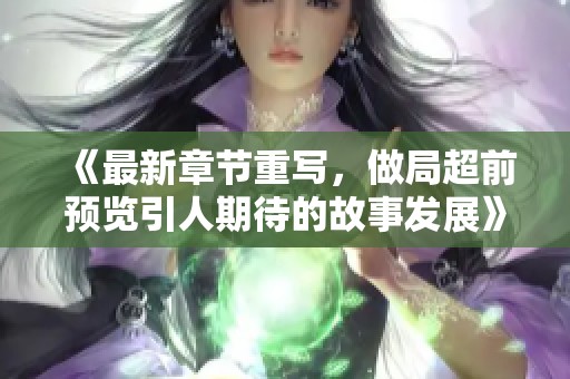 《最新章节重写，做局超前预览引人期待的故事发展》