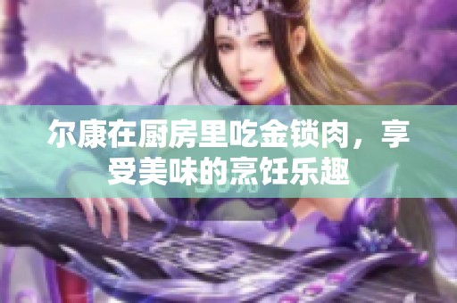 尔康在厨房里吃金锁肉，享受美味的烹饪乐趣
