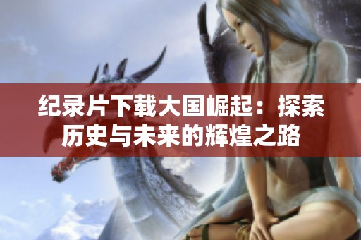 纪录片下载大国崛起：探索历史与未来的辉煌之路