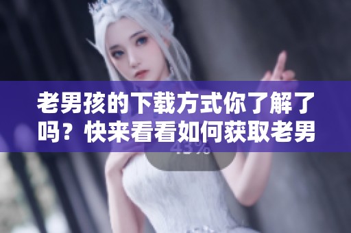 老男孩的下载方式你了解了吗？快来看看如何获取老男孩吧！