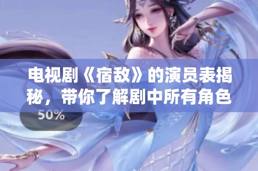 电视剧《宿敌》的演员表揭秘，带你了解剧中所有角色的精彩演绎。