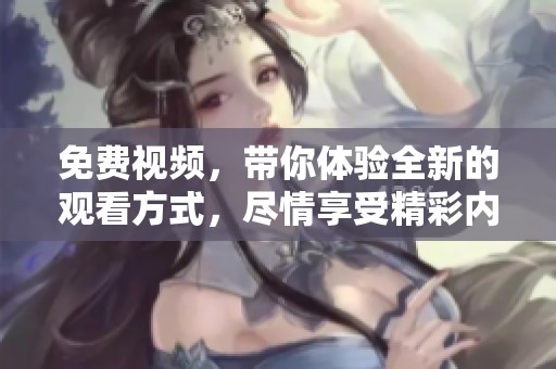 免费视频，带你体验全新的观看方式，尽情享受精彩内容！
