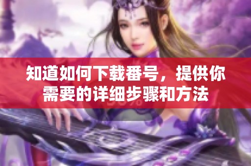 知道如何下载番号，提供你需要的详细步骤和方法