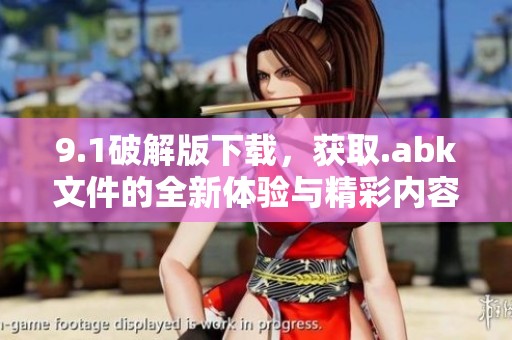 9.1破解版下载，获取.abk文件的全新体验与精彩内容