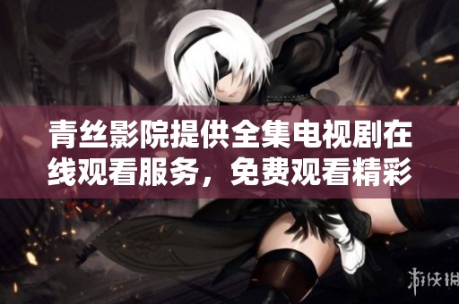 青丝影院提供全集电视剧在线观看服务，免费观看精彩内容尽在这里