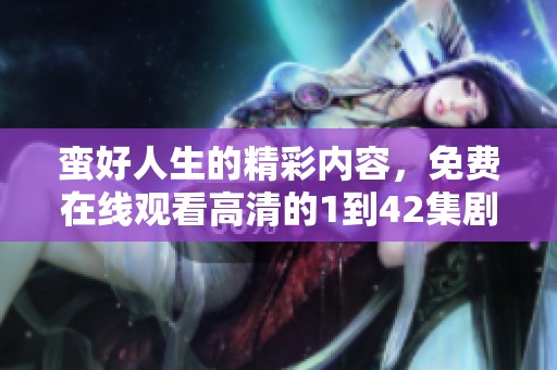 蛮好人生的精彩内容，免费在线观看高清的1到42集剧情盛宴