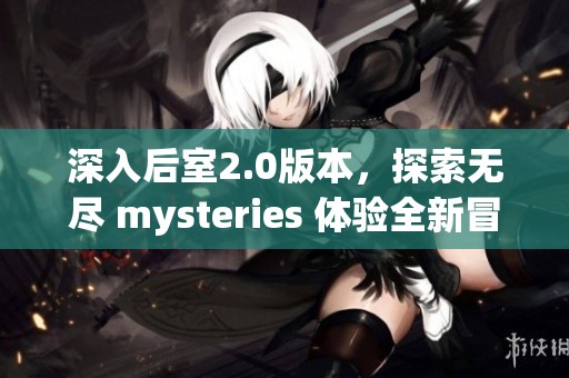 深入后室2.0版本，探索无尽 mysteries 体验全新冒险之旅。