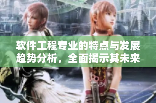 软件工程专业的特点与发展趋势分析，全面揭示其未来的潜在挑战与机遇