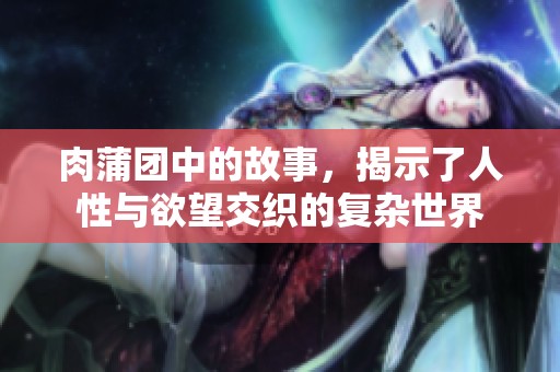 肉蒲团中的故事，揭示了人性与欲望交织的复杂世界
