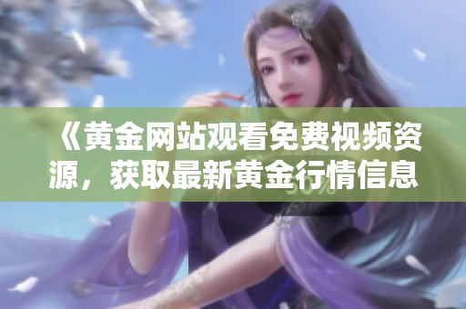 《黄金网站观看免费视频资源，获取最新黄金行情信息》
