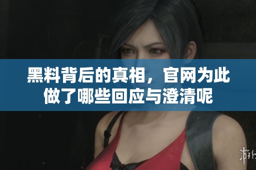 黑料背后的真相，官网为此做了哪些回应与澄清呢
