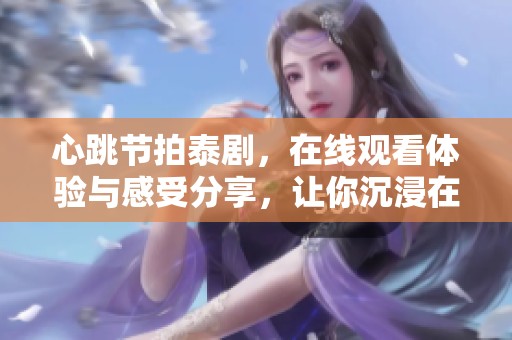 心跳节拍泰剧，在线观看体验与感受分享，让你沉浸在剧情之中