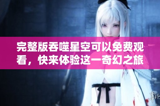 完整版吞噬星空可以免费观看，快来体验这一奇幻之旅吧