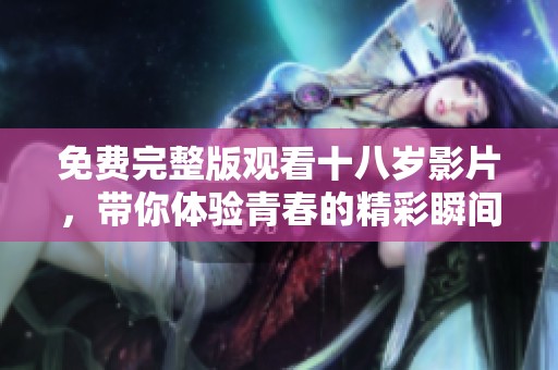 免费完整版观看十八岁影片，带你体验青春的精彩瞬间