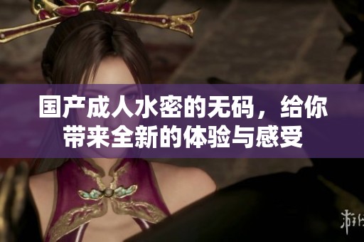 国产**水密的**，给你带来全新的体验与感受