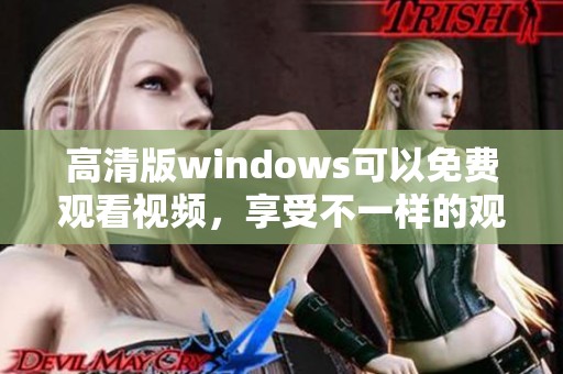 高清版windows可以免费观看视频，享受不一样的观看体验和乐趣