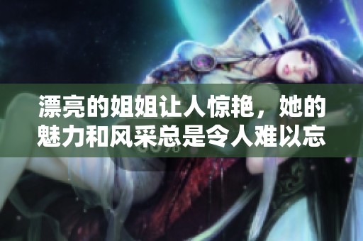 漂亮的姐姐让人惊艳，她的魅力和风采总是令人难以忘怀