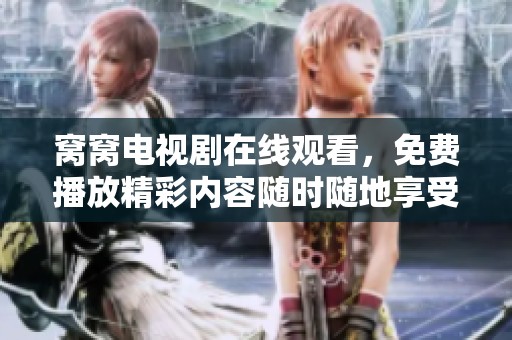窝窝电视剧在线观看，免费播放精彩内容随时随地享受观看乐趣