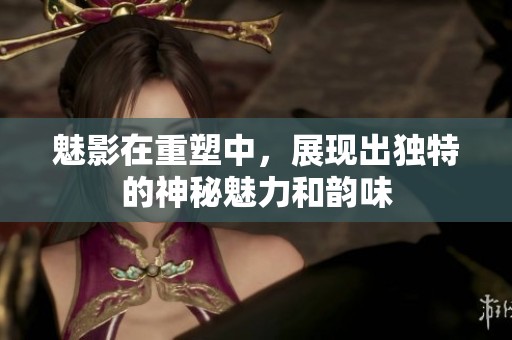 魅影在重塑中，展现出独特的神秘魅力和韵味