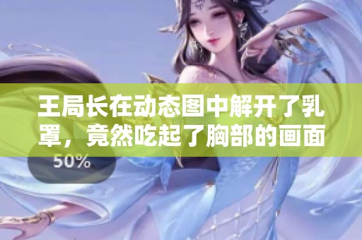 王局长在动态图中解开了乳罩，竟然吃起了胸部的画面真是令人惊讶