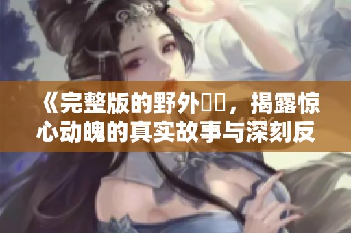 《完整版的野外強姦，揭露惊心动魄的真实故事与深刻反思》