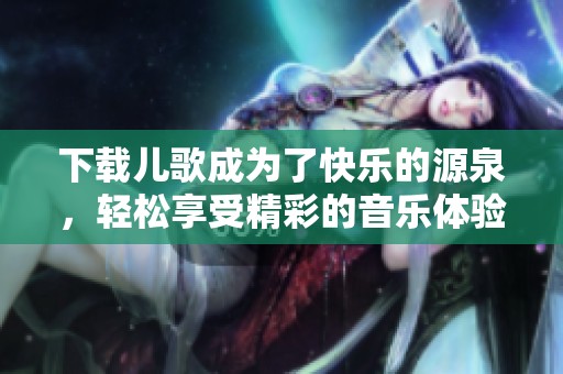 下载儿歌成为了快乐的源泉，轻松享受精彩的音乐体验