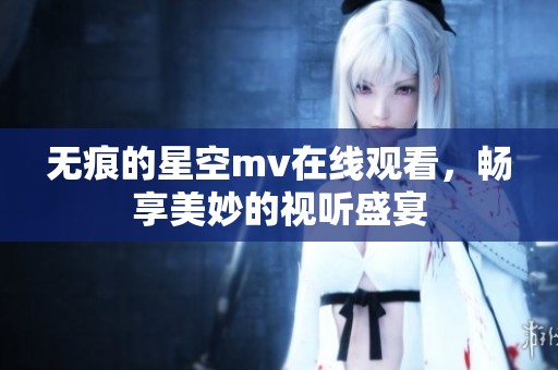 无痕的星空mv在线观看，畅享美妙的视听盛宴
