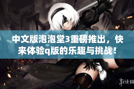 中文版泡泡堂3重磅推出，快来体验q版的乐趣与挑战！