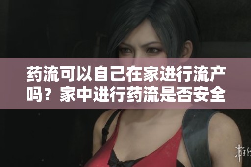 药流可以自己在家进行流产吗？家中进行药流是否安全有效呢？