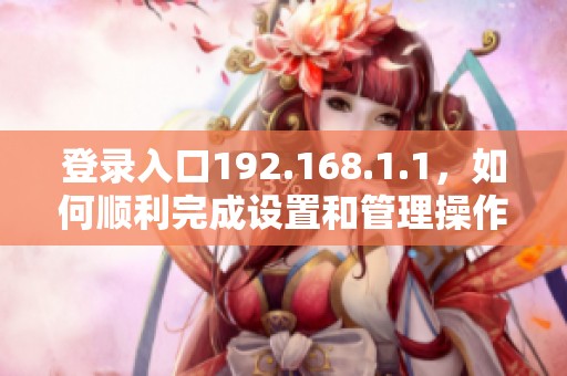 登录入口192.168.1.1，如何顺利完成设置和管理操作