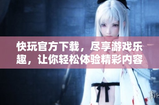 快玩官方下载，尽享游戏乐趣，让你轻松体验精彩内容