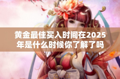 黄金最佳买入时间在2025年是什么时候你了解了吗