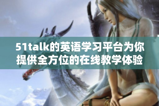 51talk的英语学习平台为你提供全方位的在线教学体验