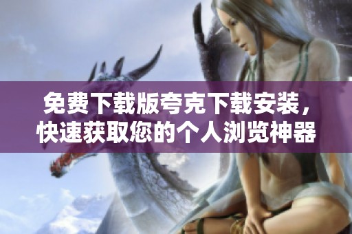 免费下载版夸克下载安装，快速获取您的个人浏览神器！