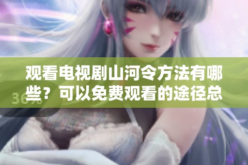 观看电视剧山河令方法有哪些？可以免费观看的途径总结。